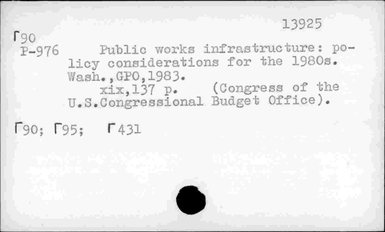 ﻿13925
Гэо
Р-976 Public works infrastructure: po licy considerations for the 1980s. Wash.,GPO,1983.
xix,137 p. (Congress of the U.S.Congressional Budget Office).
Г90; Г95; Г431